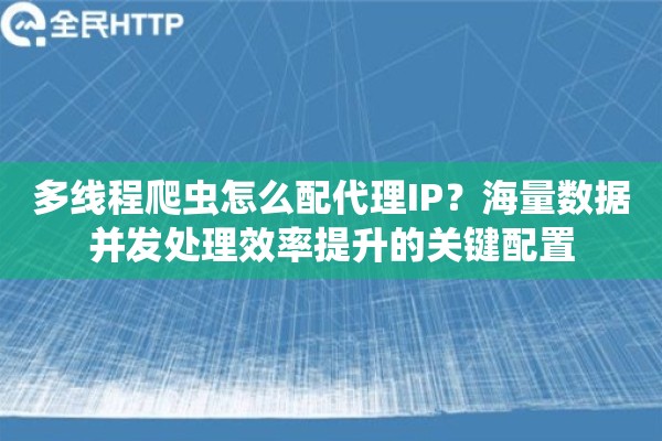 多线程爬虫怎么配代理IP？海量数据并发处理效率提升的关键配置