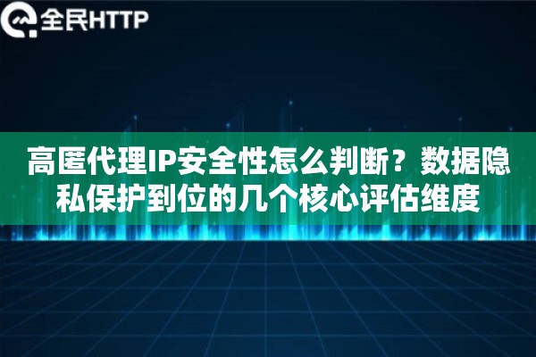 高匿代理IP安全性怎么判断?数据隐私保护到位的几个核心评估维度 高匿代理IP安全性怎么判断?数据隐私保护到位的几个核心评估维度