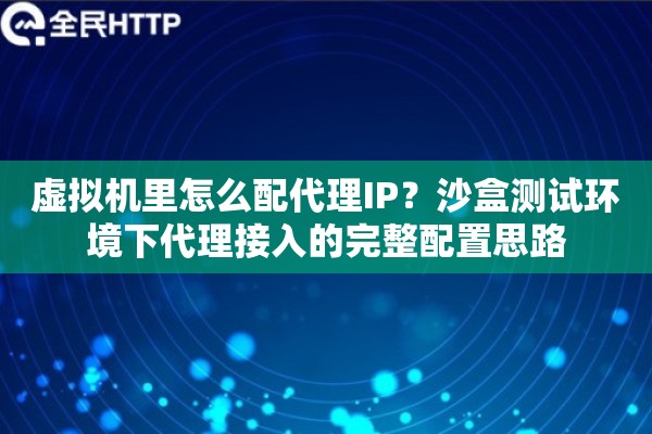 虚拟机里怎么配代理IP?沙盒测试环境下代理接入的完整配置思路 虚拟机里怎么配代理IP?沙盒测试环境下代理接入的完整配置思路