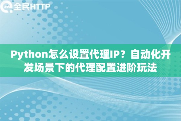Python怎么设置代理IP?自动化开发场景下的代理配置进阶玩法 Python怎么设置代理IP?自动化开发场景下的代理配置进阶玩法