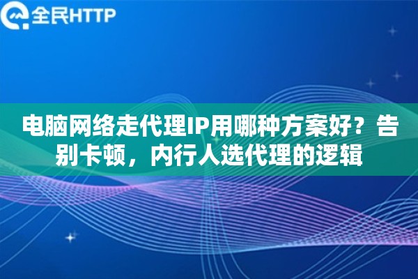 电脑网络走代理IP用哪种方案好？告别卡顿，内行人选代理的逻辑