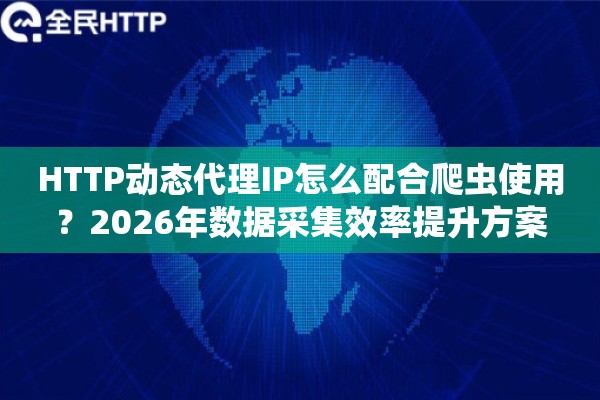 HTTP动态代理IP怎么配合爬虫使用？2026年数据采集效率提升方案