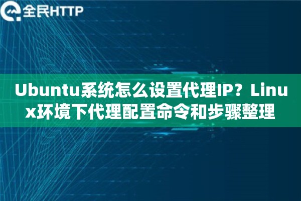Ubuntu系统怎么设置代理IP？Linux环境下代理配置命令和步骤整理