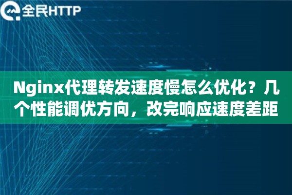 Nginx代理转发速度慢怎么优化？几个性能调优方向，改完响应速度差距明显