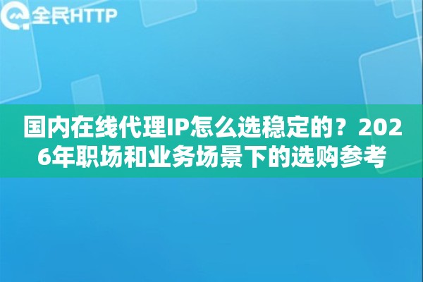 国内在线代理IP怎么选稳定的?2026年职场和业务场景下的选购参考 国内在线代理IP怎么选稳定的?2026年职场和业务场景下的选购参考