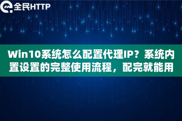 Win10系统怎么配置代理IP?系统内置设置的完整使用流程,配完就能用 Win10系统怎么配置代理IP?系统内置设置的完整使用流程,配完就能用
