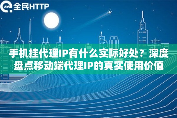 手机挂代理IP有什么实际好处？深度盘点移动端代理IP的真实使用价值