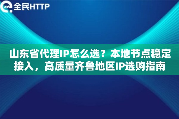 山东省代理IP怎么选？本地节点稳定接入，高质量齐鲁地区IP选购指南