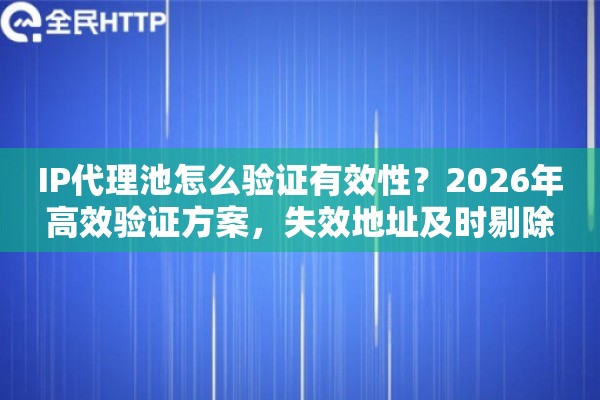 IP代理池怎么验证有效性？2026年高效验证方案，失效地址及时剔除