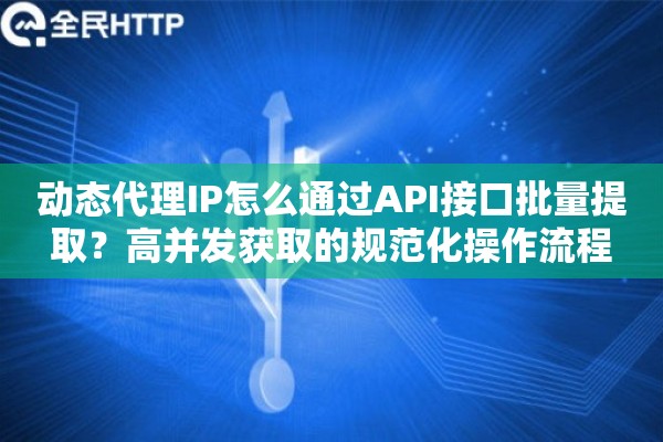 动态代理IP怎么通过API接口批量提取?高并发获取的规范化操作流程 动态代理IP怎么通过API接口批量提取?高并发获取的规范化操作流程