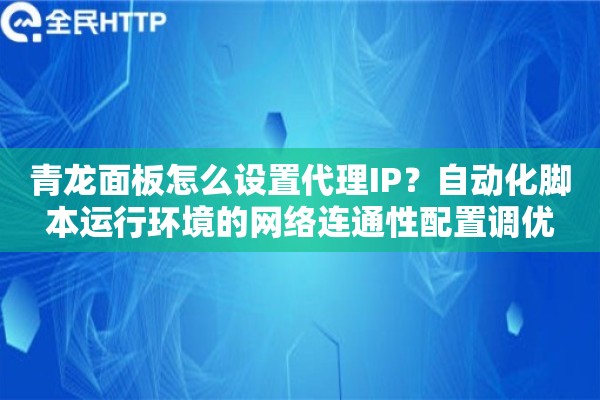 青龙面板怎么设置代理IP?自动化脚本运行环境的网络连通性配置调优 青龙面板怎么设置代理IP?自动化脚本运行环境的网络连通性配置调优