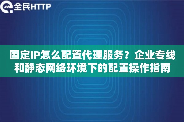 固定IP怎么配置代理服务?企业专线和静态网络环境下的配置操作指南 固定IP怎么配置代理服务?企业专线和静态网络环境下的配置操作指南