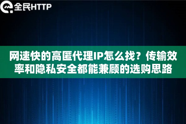 网速快的高匿代理IP怎么找？传输效率和隐私安全都能兼顾的选购思路