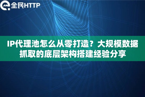 IP代理池怎么从零打造？大规模数据抓取的底层架构搭建经验分享