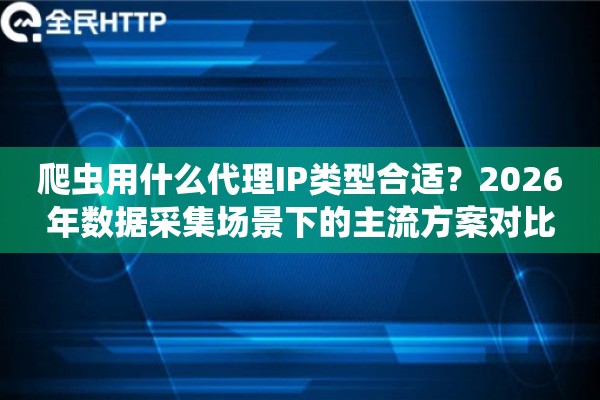 爬虫用什么代理IP类型合适？2026年数据采集场景下的主流方案对比