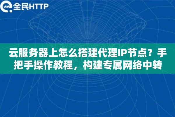 云服务器上怎么搭建代理IP节点？手把手操作教程，构建专属网络中转