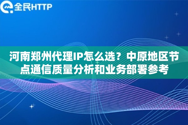 河南郑州代理IP怎么选?中原地区节点通信质量分析和业务部署参考 河南郑州代理IP怎么选?中原地区节点通信质量分析和业务部署参考
