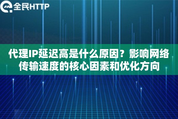 代理IP延迟高是什么原因？影响网络传输速度的核心因素和优化方向