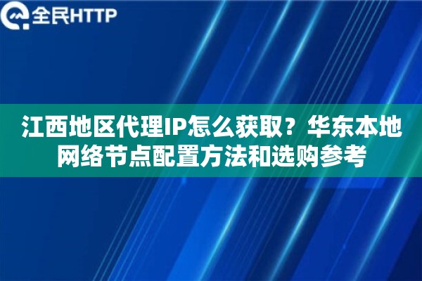 江西地区代理IP怎么获取？华东本地网络节点配置方法和选购参考