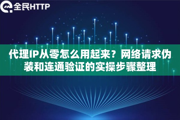 代理IP从零怎么用起来？网络请求伪装和连通验证的实操步骤整理