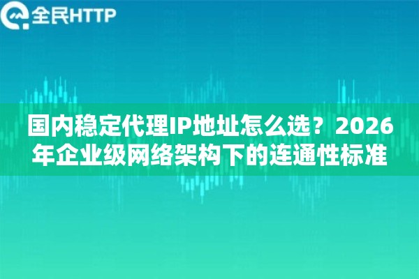 国内稳定代理IP地址怎么选？2026年企业级网络架构下的连通性标准