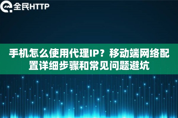 手机怎么使用代理IP？移动端网络配置详细步骤和常见问题避坑