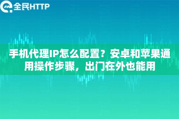 手机代理IP怎么配置？安卓和苹果通用操作步骤，出门在外也能用
