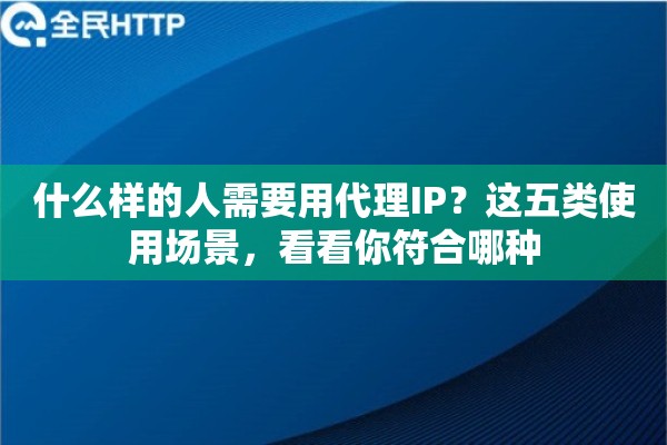 什么样的人需要用代理IP？这五类使用场景，看看你符合哪种