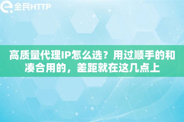 高质量代理IP怎么选？用过顺手的和凑合用的，差距就在这几点上