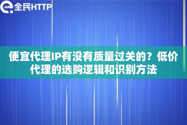 便宜代理IP有没有质量过关的？低价代理的选购逻辑和识别方法