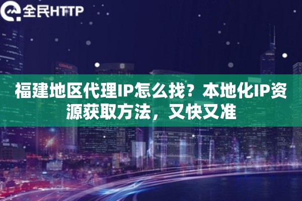 福建地区代理IP怎么找？本地化IP资源获取方法，又快又准