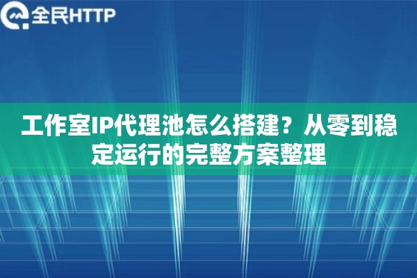 工作室IP代理池怎么搭建？从零到稳定运行的完整方案整理
