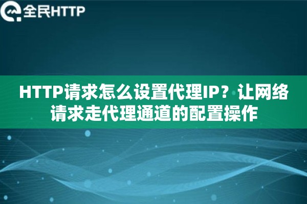HTTP请求怎么设置代理IP？让网络请求走代理通道的配置操作