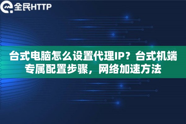 台式电脑怎么设置代理IP？台式机端专属配置步骤，网络加速方法