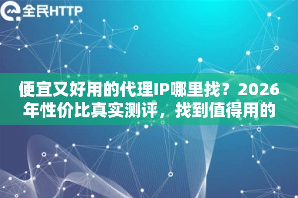 便宜又好用的代理IP哪里找？2026年性价比真实测评，找到值得用的