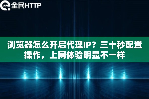 浏览器怎么开启代理IP？三十秒配置操作，上网体验明显不一样