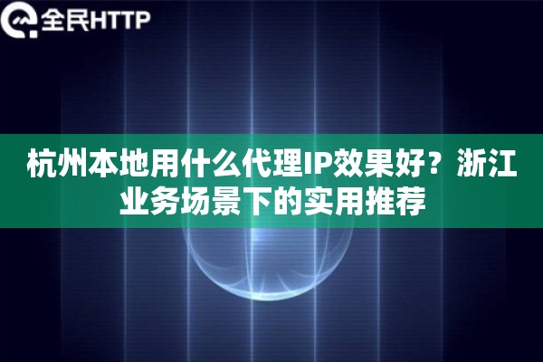 杭州本地用什么代理IP效果好?浙江业务场景下的实用推荐 杭州本地用什么代理IP效果好?浙江业务场景下的实用推荐