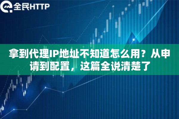 拿到代理IP地址不知道怎么用？从申请到配置，这篇全说清楚了