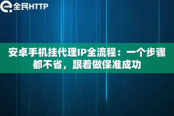 安卓手机挂代理IP全流程：一个步骤都不省，跟着做保准成功