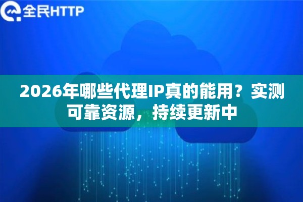 2026年哪些代理IP真的能用?实测可靠资源,持续更新中 2026年哪些代理IP真的能用?实测可靠资源,持续更新中