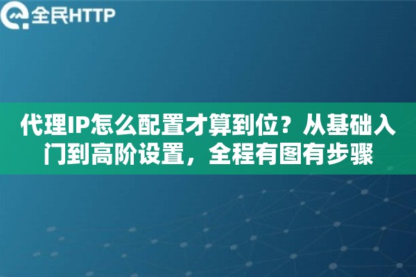 代理IP怎么配置才算到位？从基础入门到高阶设置，全程有图有步骤