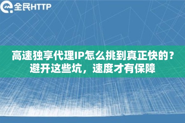 高速独享代理IP怎么挑到真正快的？避开这些坑，速度才有保障