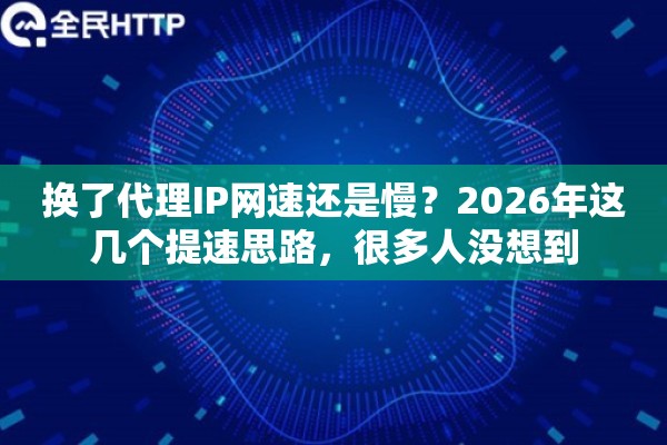 换了代理IP网速还是慢？2026年这几个提速思路，很多人没想到