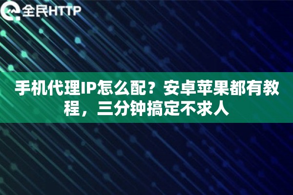 手机代理IP怎么配？安卓苹果都有教程，三分钟搞定不求人
