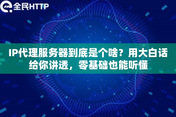 IP代理服务器到底是个啥？用大白话给你讲透，零基础也能听懂