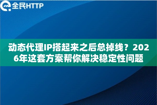 动态代理IP搭起来之后总掉线？2026年这套方案帮你解决稳定性问题