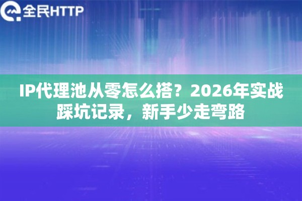 IP代理池从零怎么搭？2026年实战踩坑记录，新手少走弯路