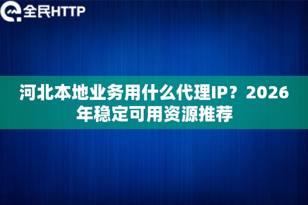 河北本地业务用什么代理IP？2026年稳定可用资源推荐