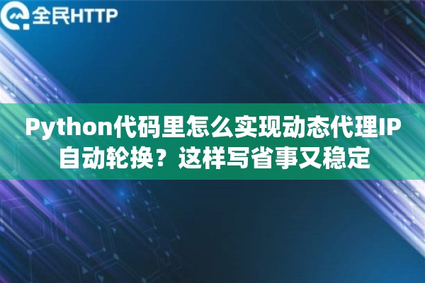 Python代码里怎么实现动态代理IP自动轮换？这样写省事又稳定