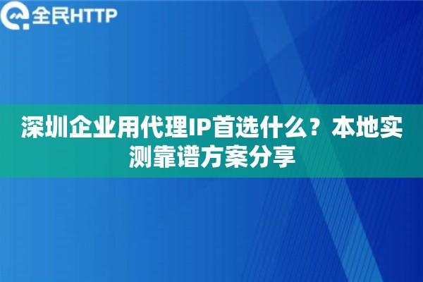 深圳企业用代理IP首选什么?本地实测靠谱方案分享 深圳企业用代理IP首选什么?本地实测靠谱方案分享